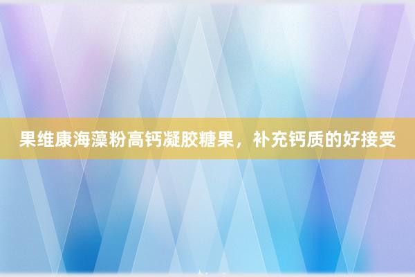果维康海藻粉高钙凝胶糖果，补充钙质的好接受