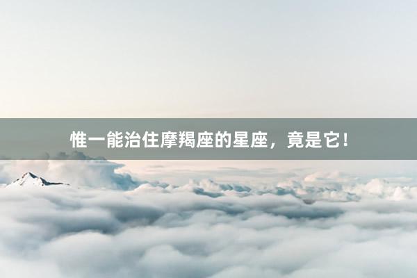 惟一能治住摩羯座的星座，竟是它！