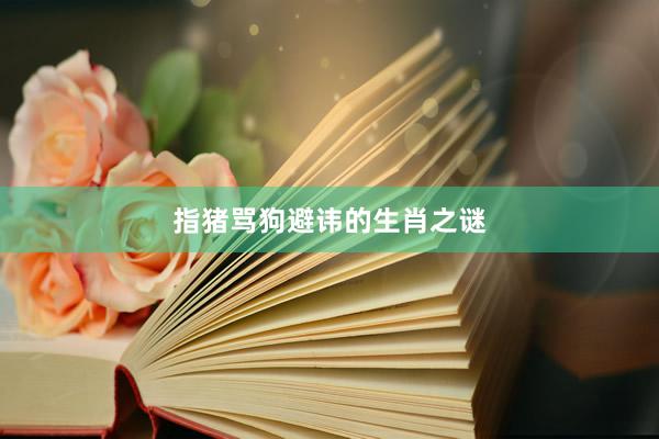 指猪骂狗避讳的生肖之谜