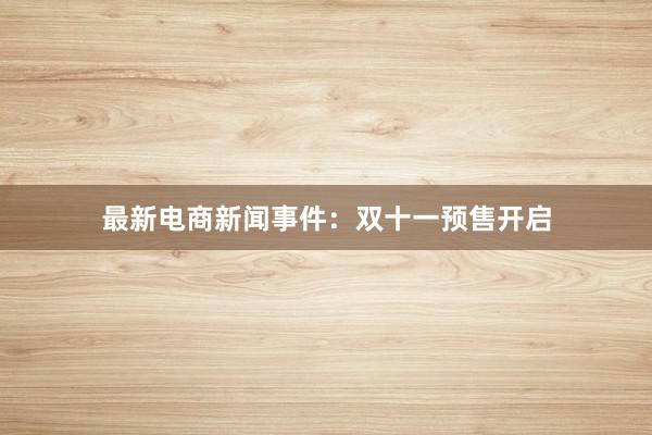 最新电商新闻事件：双十一预售开启