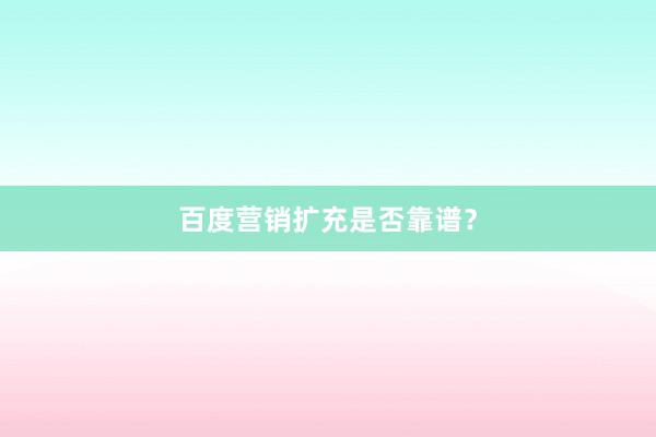百度营销扩充是否靠谱？