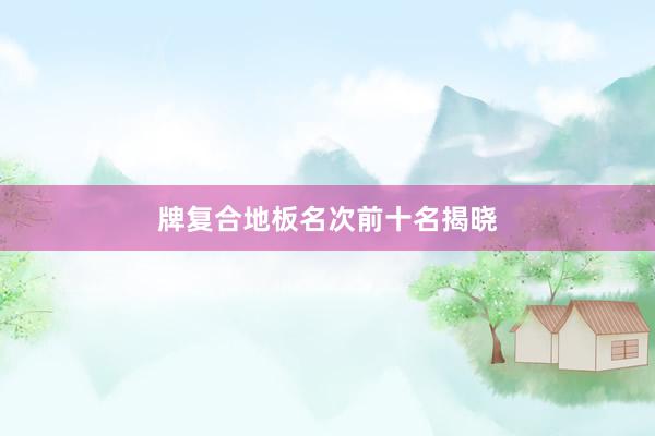 牌复合地板名次前十名揭晓
